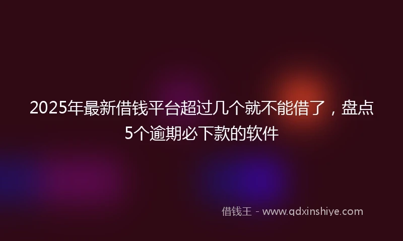 2025年最新借钱平台超过几个就不能借了，盘点5个逾期必下款的软件