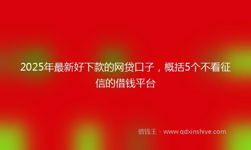 2025年最新好下款的网贷口子，概括5个不看征信的借钱平台