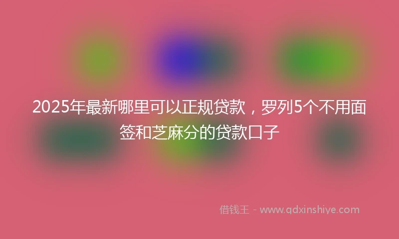 2025年最新哪里可以正规贷款，罗列5个不用面签和芝麻分的贷款口子