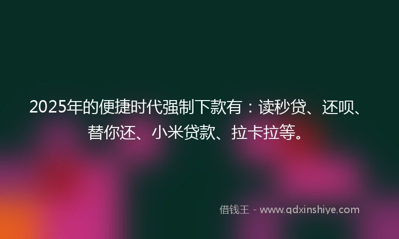 2025年的便捷时代强制下款有：读秒贷、还呗、替你还、小米贷款、拉卡拉等。