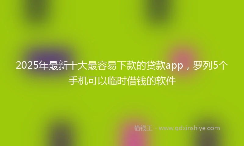 2025年最新十大最容易下款的贷款app，罗列5个手机可以临时借钱的软件