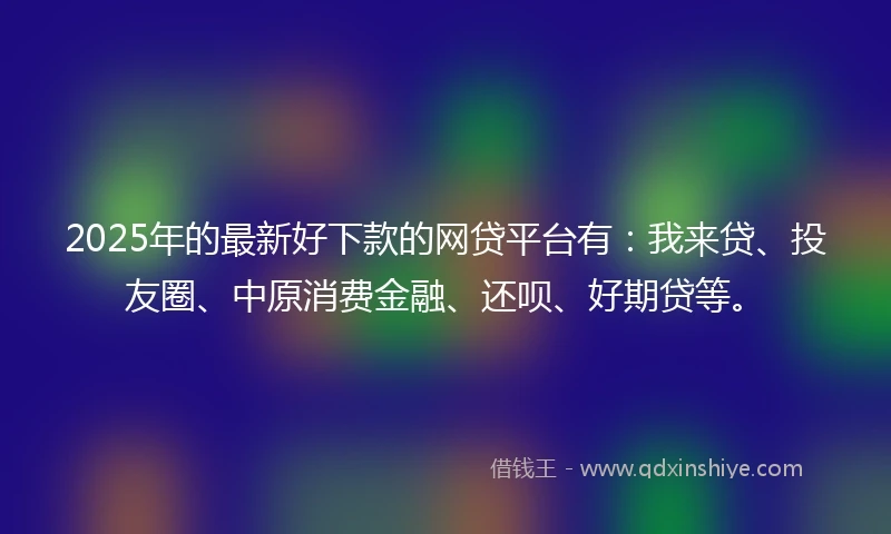 2025年的最新好下款的网贷平台有：我来贷、投友圈、中原消费金融、还呗、好期贷等。