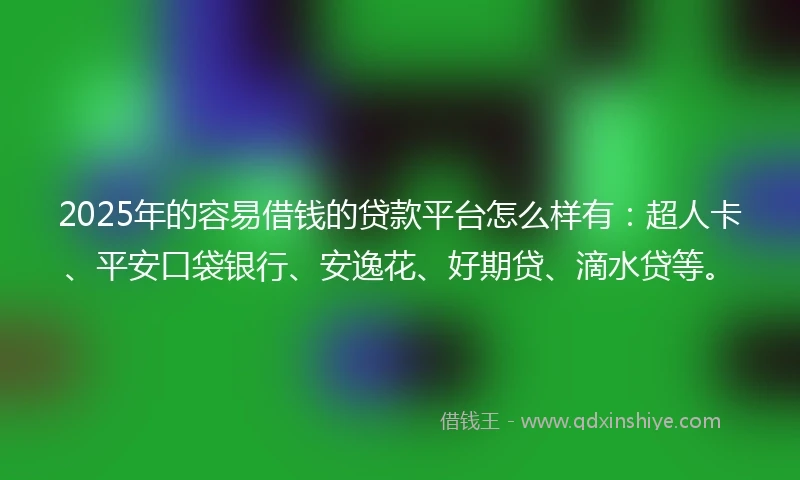 2025年的容易借钱的贷款平台怎么样有：超人卡、平安口袋银行、安逸花、好期贷、滴水贷等。