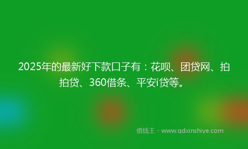 2025年的最新好下款口子有：花呗、团贷网、拍拍贷、360借条、平安i贷等。