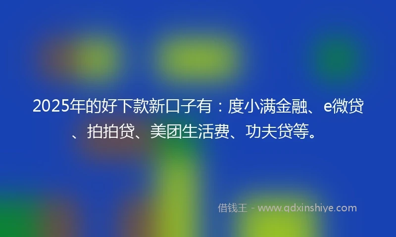 2025年的好下款新口子有：度小满金融、e微贷、拍拍贷、美团生活费、功夫贷等。