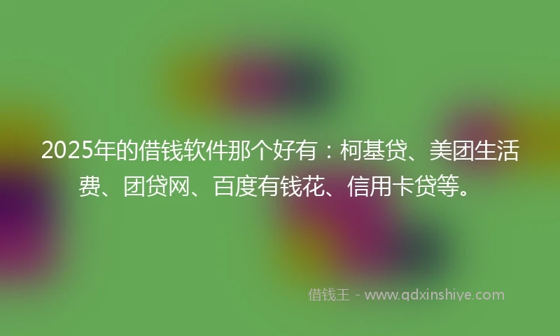 2025年的借钱软件那个好有：柯基贷、美团生活费、团贷网、百度有钱花、信用卡贷等。