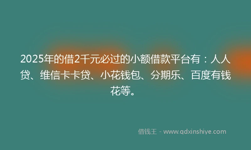2025年的借2千元必过的小额借款平台有：人人贷、维信卡卡贷、小花钱包、分期乐、百度有钱花等。