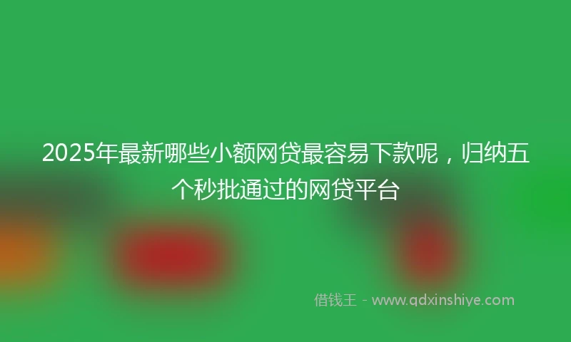 2025年最新哪些小额网贷最容易下款呢，归纳五个秒批通过的网贷平台