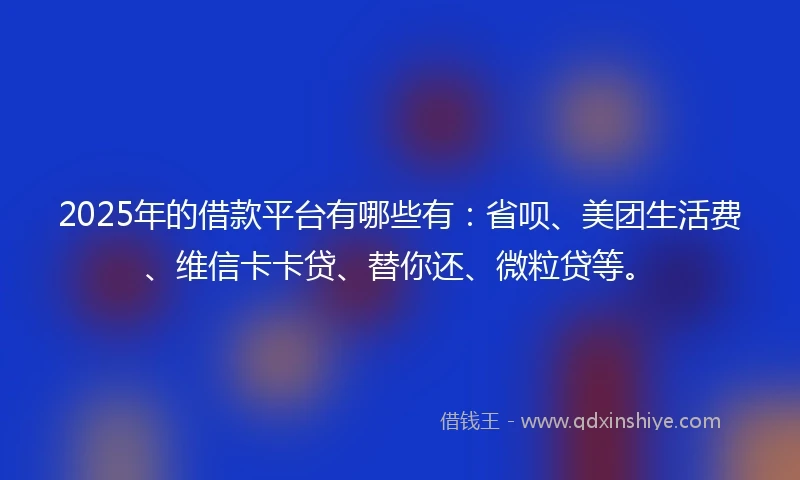 2025年的借款平台有哪些有：省呗、美团生活费、维信卡卡贷、替你还、微粒贷等。