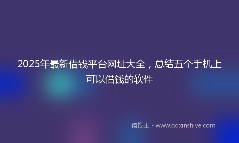 2025年最新借钱平台网址大全，总结五个手机上可以借钱的软件