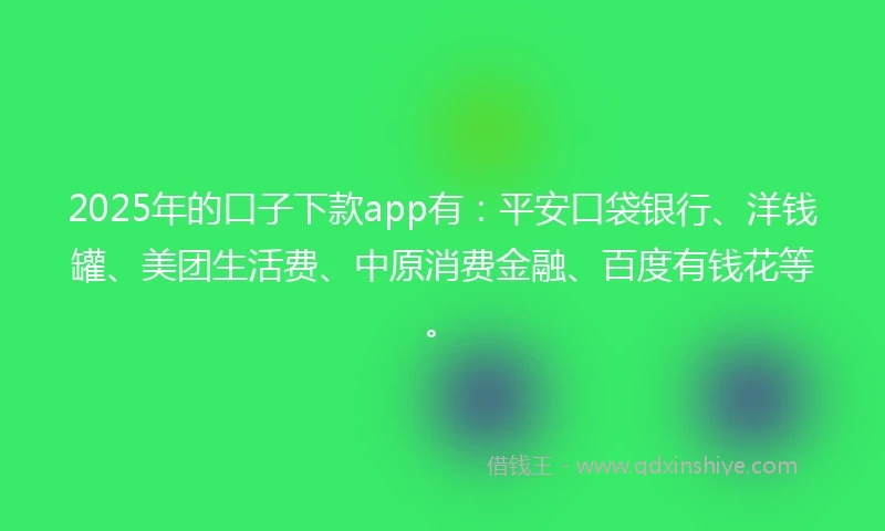 2025年的口子下款app有：平安口袋银行、洋钱罐、美团生活费、中原消费金融、百度有钱花等。