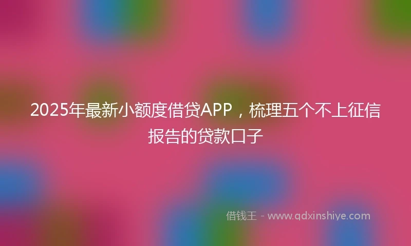 2025年最新小额度借贷APP，梳理五个不上征信报告的贷款口子