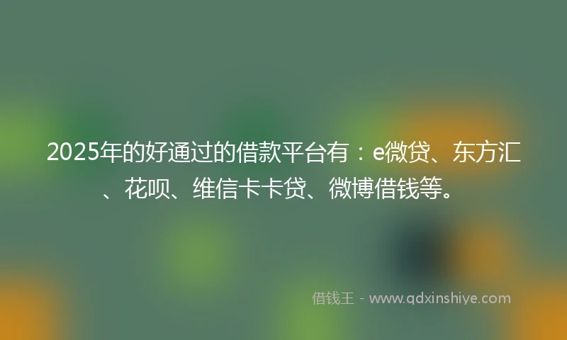 2025年的好通过的借款平台有：e微贷、东方汇、花呗、维信卡卡贷、微博借钱等。