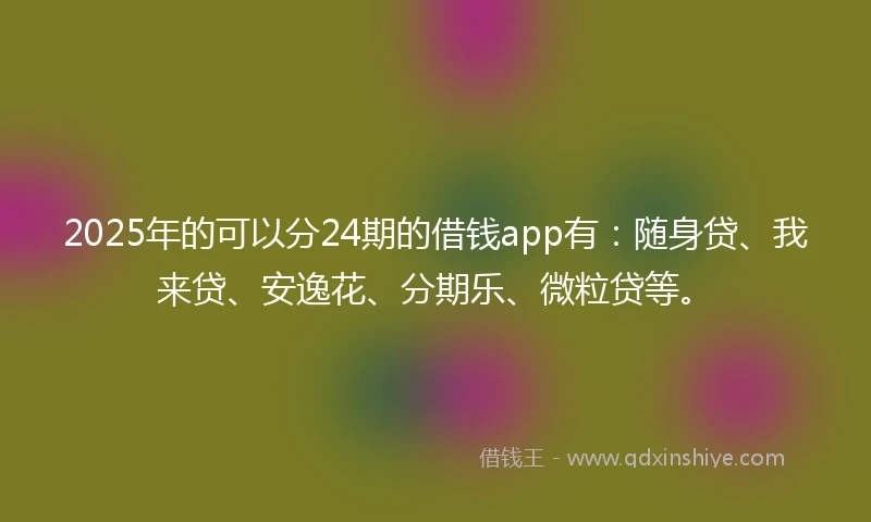 2025年的可以分24期的借钱app有：随身贷、我来贷、安逸花、分期乐、微粒贷等。