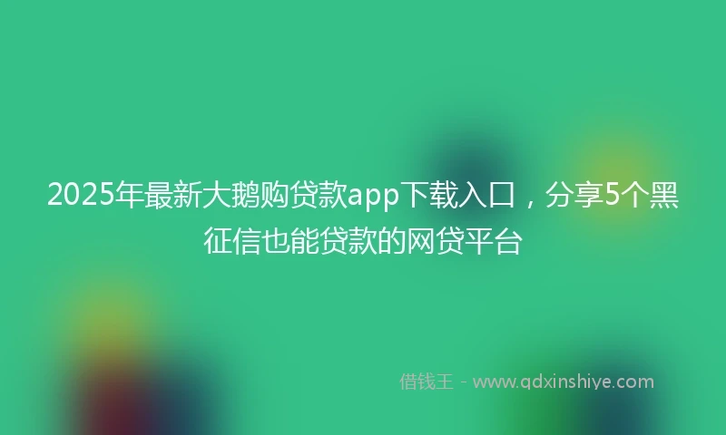 2025年最新大鹅购贷款app下载入口,分享5个黑征信也能贷款的网贷平台