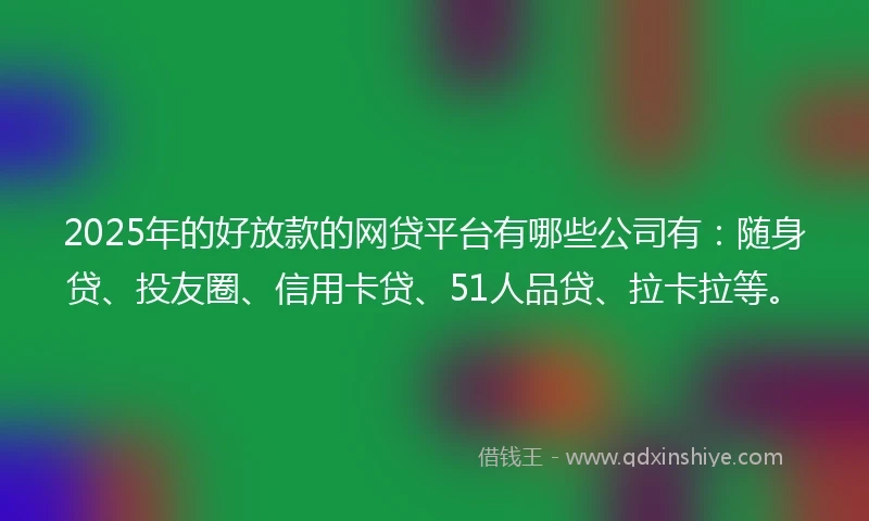 2025年的好放款的网贷平台有哪些公司有：随身贷、投友圈、信用卡贷、51人品贷、拉卡拉等。