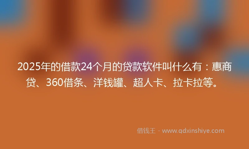2025年的借款24个月的贷款软件叫什么有：惠商贷、360借条、洋钱罐、超人卡、拉卡拉等。