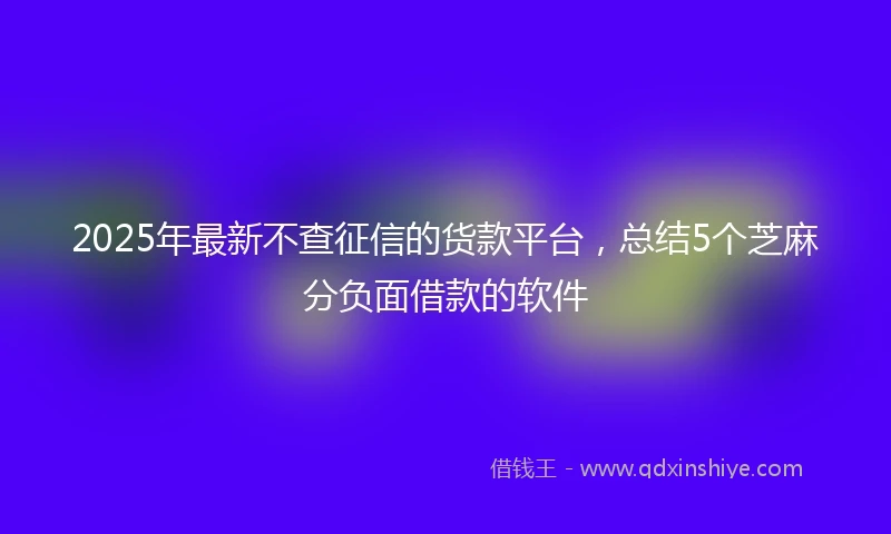 2025年最新不查征信的货款平台，总结5个芝麻分负面借款的软件