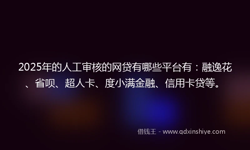 2025年的人工审核的网贷有哪些平台有：融逸花、省呗、超人卡、度小满金融、信用卡贷等。