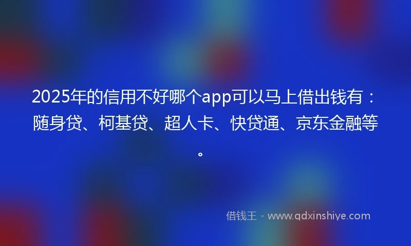 2025年的信用不好哪个app可以马上借出钱有：随身贷、柯基贷、超人卡、快贷通、京东金融等。