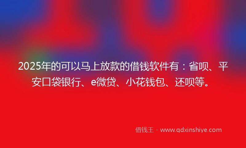 2025年的可以马上放款的借钱软件有：省呗、平安口袋银行、e微贷、小花钱包、还呗等。
