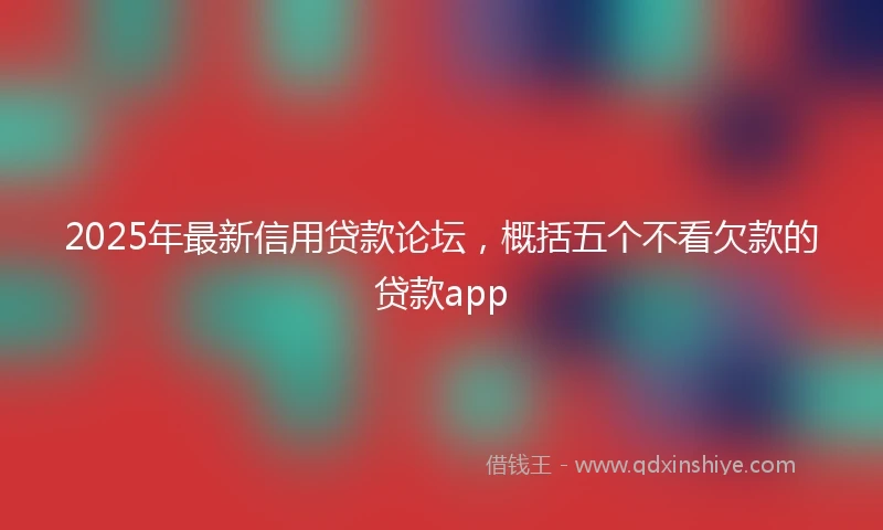 2025年最新信用贷款论坛，概括五个不看欠款的贷款app