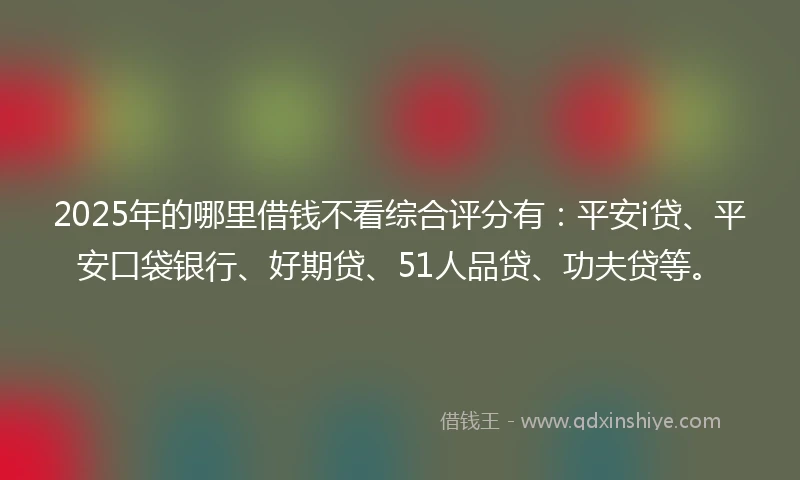 2025年的哪里借钱不看综合评分有：平安i贷、平安口袋银行、好期贷、51人品贷、功夫贷等。