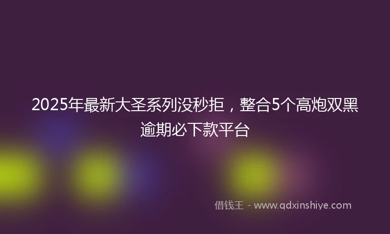 2025年最新大圣系列没秒拒，整合5个高炮双黑逾期必下款平台