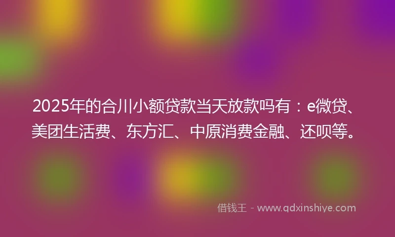 2025年的合川小额贷款当天放款吗有：e微贷、美团生活费、东方汇、中原消费金融、还呗等。