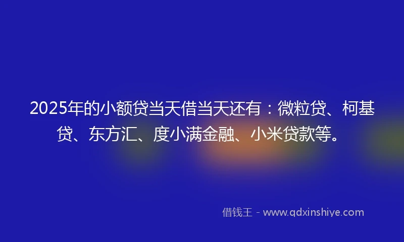 2025年的小额贷当天借当天还有：微粒贷、柯基贷、东方汇、度小满金融、小米贷款等。
