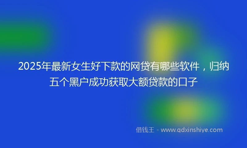 2025年最新女生好下款的网贷有哪些软件，归纳五个黑户成功获取大额贷款的口子