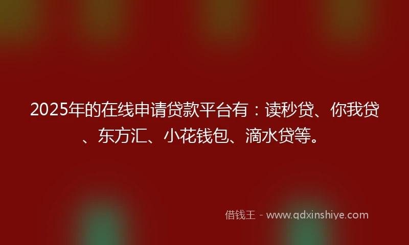 2025年的在线申请贷款平台有：读秒贷、你我贷、东方汇、小花钱包、滴水贷等。