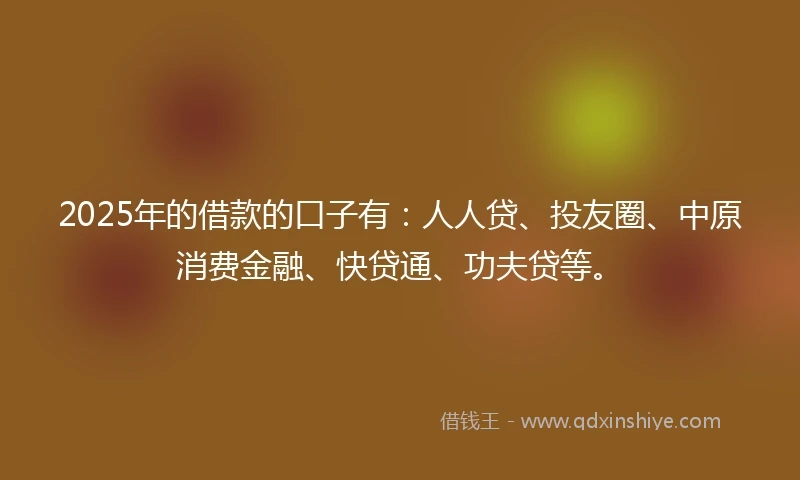 2025年的借款的口子有：人人贷、投友圈、中原消费金融、快贷通、功夫贷等。