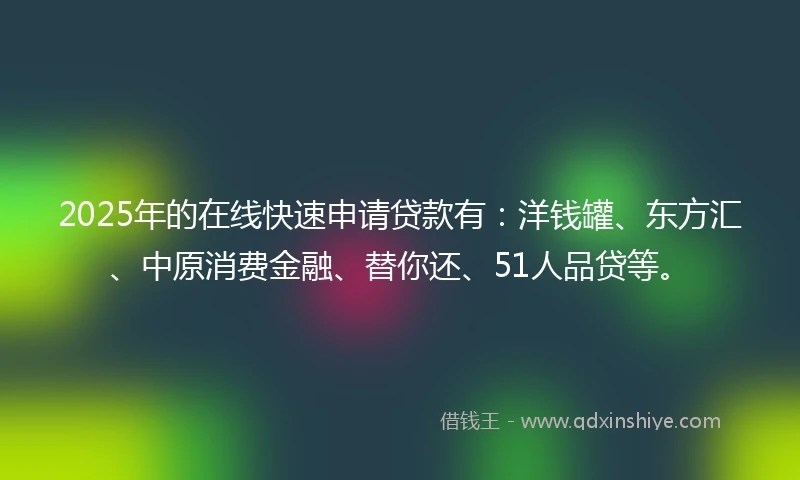 2025年的在线快速申请贷款有：洋钱罐、东方汇、中原消费金融、替你还、51人品贷等。