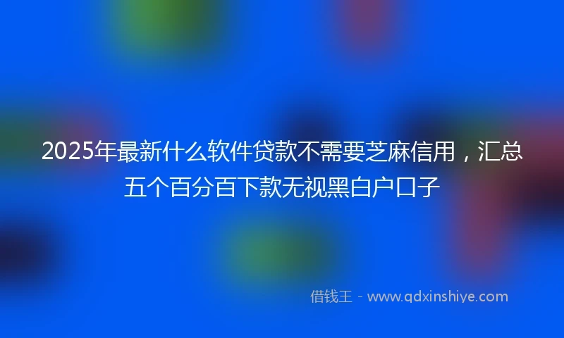 2025年最新什么软件贷款不需要芝麻信用，汇总五个百分百下款无视黑白户口子