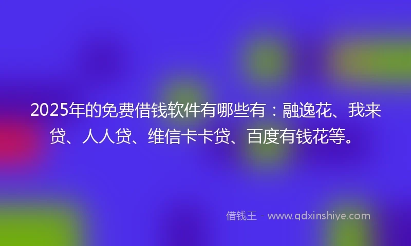 2025年的免费借钱软件有哪些有：融逸花、我来贷、人人贷、维信卡卡贷、百度有钱花等。