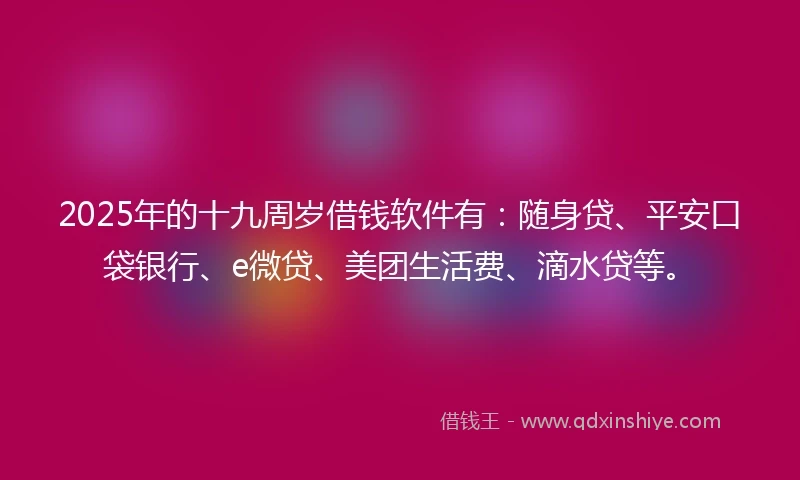 2025年的十九周岁借钱软件有：随身贷、平安口袋银行、e微贷、美团生活费、滴水贷等。