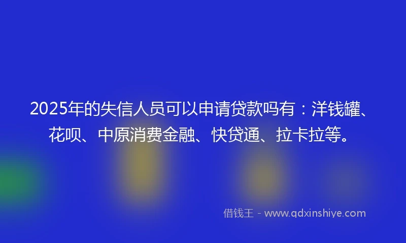 2025年的失信人员可以申请贷款吗有：洋钱罐、花呗、中原消费金融、快贷通、拉卡拉等。