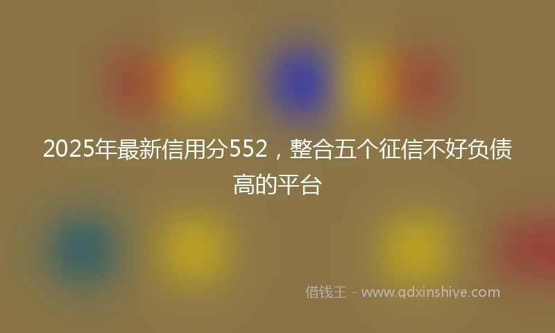 2025年最新信用分552，整合五个征信不好负债高的平台