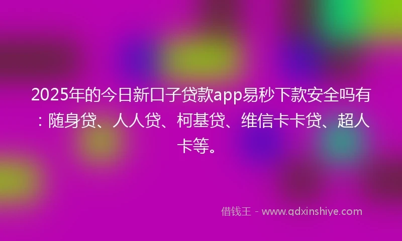 2025年的今日新口子贷款app易秒下款安全吗有：随身贷、人人贷、柯基贷、维信卡卡贷、超人卡等。