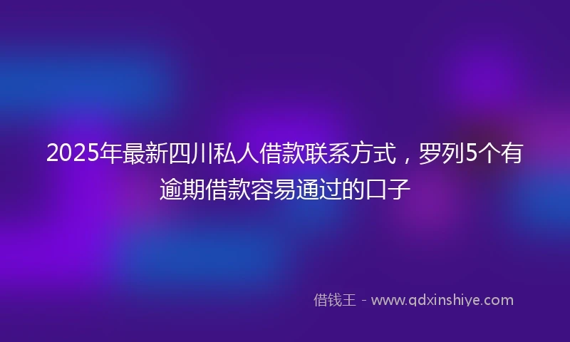 2025年最新四川私人借款联系方式，罗列5个有逾期借款容易通过的口子