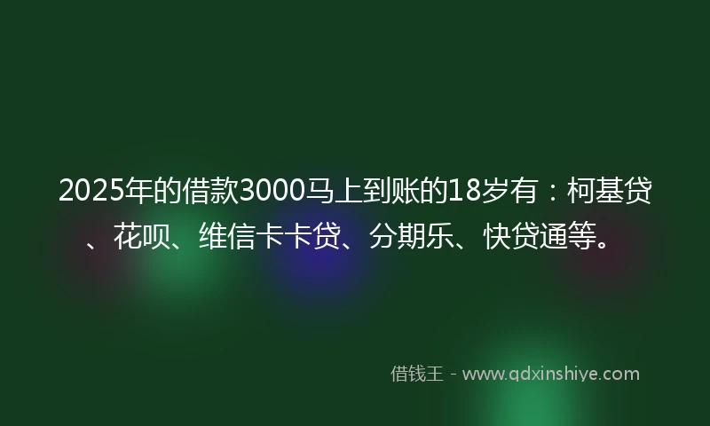 2025年的借款3000马上到账的18岁有：柯基贷、花呗、维信卡卡贷、分期乐、快贷通等。