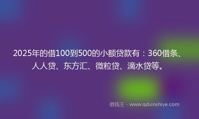 2025年的借100到500的小额贷款有：360借条、人人贷、东方汇、微粒贷、滴水贷等。