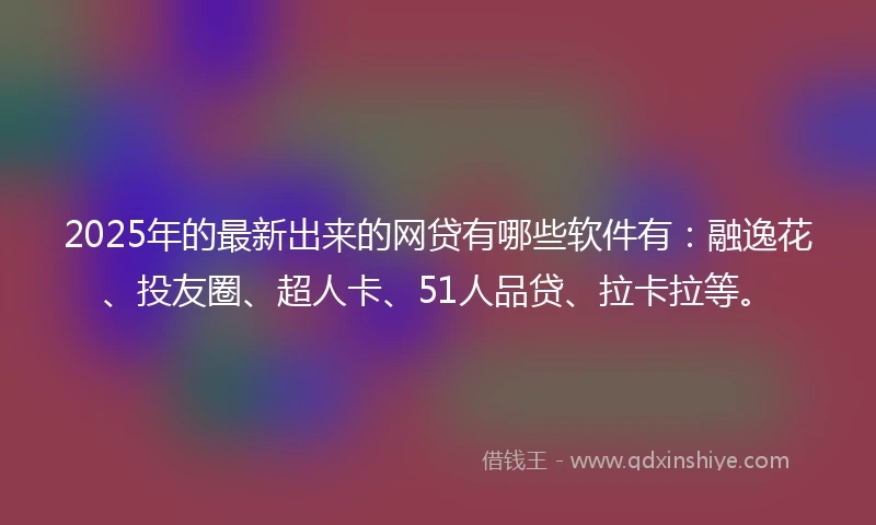 2025年的最新出来的网贷有哪些软件有：融逸花、投友圈、超人卡、51人品贷、拉卡拉等。