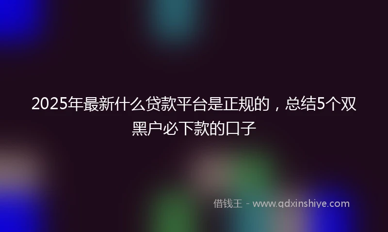2025年最新什么贷款平台是正规的，总结5个双黑户必下款的口子