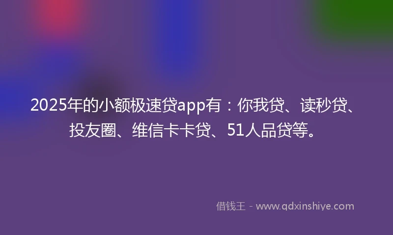 2025年的小额极速贷app有：你我贷、读秒贷、投友圈、维信卡卡贷、51人品贷等。