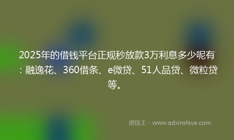 2025年的借钱平台正规秒放款3万利息多少呢有：融逸花、360借条、e微贷、51人品贷、微粒贷等。