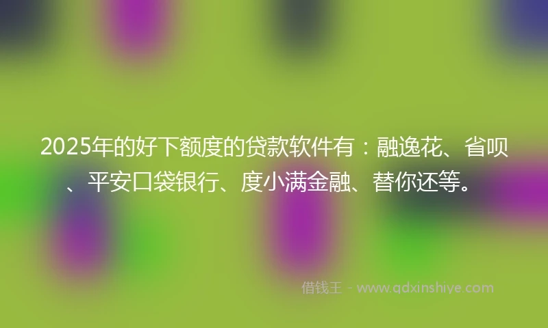 2025年的好下额度的贷款软件有:融逸花、省呗、平安口袋银行、度小满金融、替你还等。