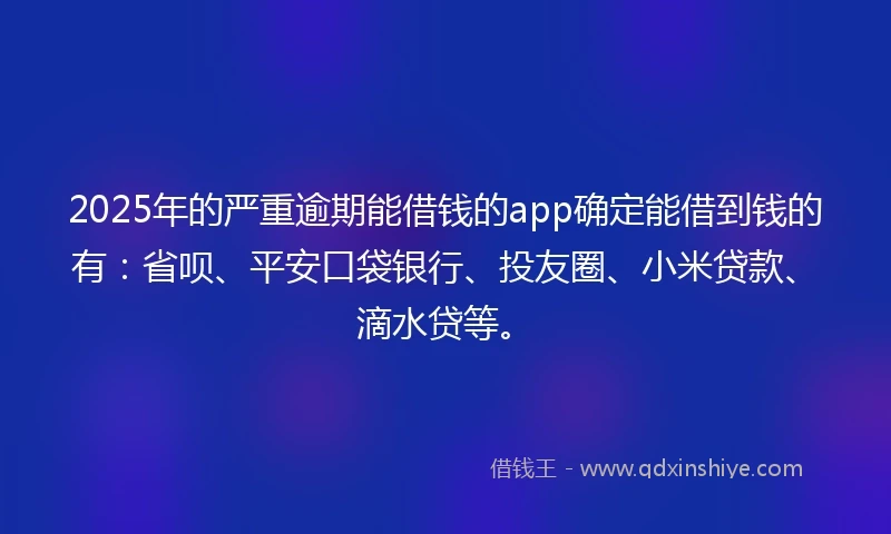 2025年的严重逾期能借钱的app确定能借到钱的有：省呗、平安口袋银行、投友圈、小米贷款、滴水贷等。