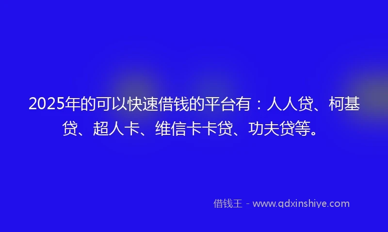 2025年的可以快速借钱的平台有：人人贷、柯基贷、超人卡、维信卡卡贷、功夫贷等。